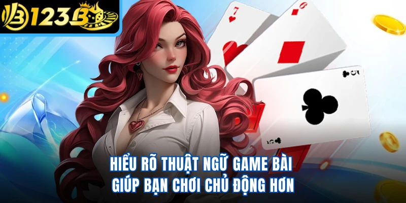 Hiểu rõ thuật ngữ game bài giúp bạn chơi chủ động hơn