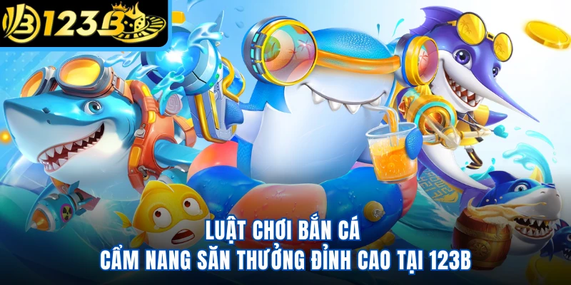 Luật Chơi Bắn Cá - Cẩm Nang Săn Thưởng Đỉnh Cao Tại 123B